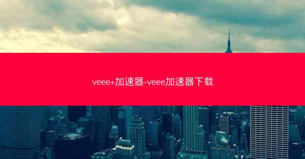 veee+加速器-veee加速器下载