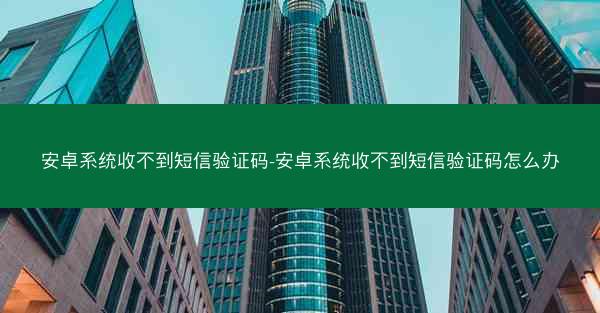 安卓系统收不到短信验证码-安卓系统收不到短信验证码怎么办