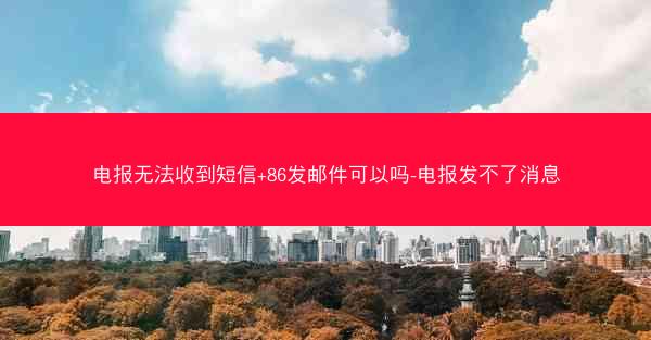 电报无法收到短信+86发邮件可以吗-电报发不了消息