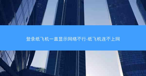 登录纸飞机一直显示网络不行-纸飞机连不上网