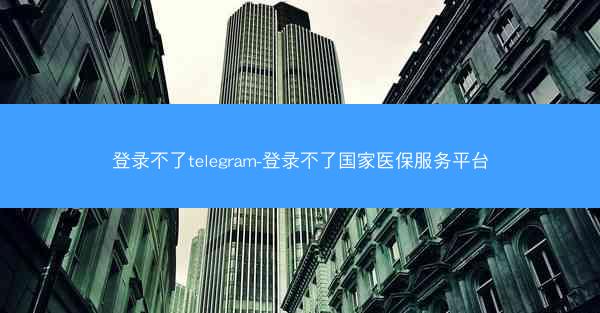 登录不了telegram-登录不了国家医保服务平台