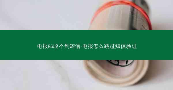 电报86收不到短信-电报怎么跳过短信验证