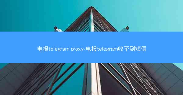 电报telegram proxy-电报telegram收不到短信