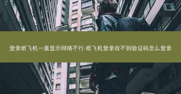 登录纸飞机一直显示网络不行-纸飞机登录收不到验证码怎么登录