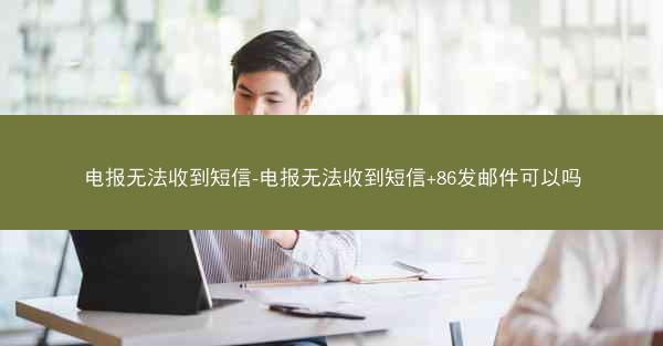 电报无法收到短信-电报无法收到短信+86发邮件可以吗