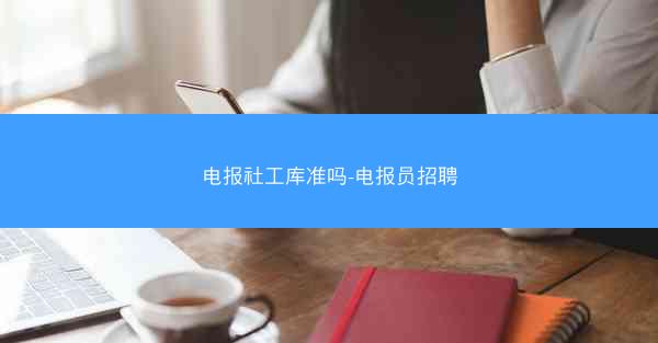 电报社工库准吗-电报员招聘