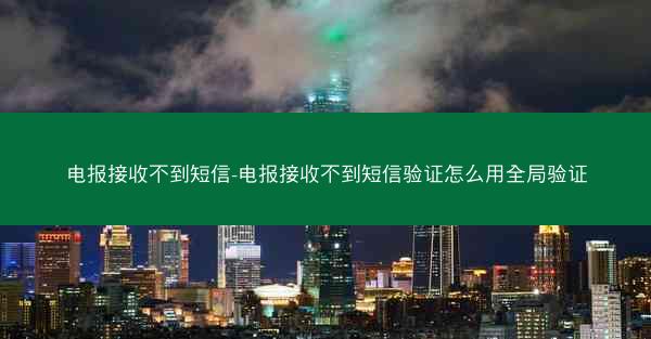 电报接收不到短信-电报接收不到短信验证怎么用全局验证
