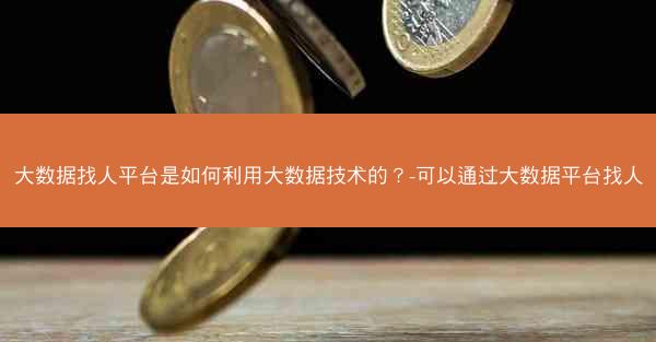 大数据找人平台是如何利用大数据技术的？-可以通过大数据平台找人