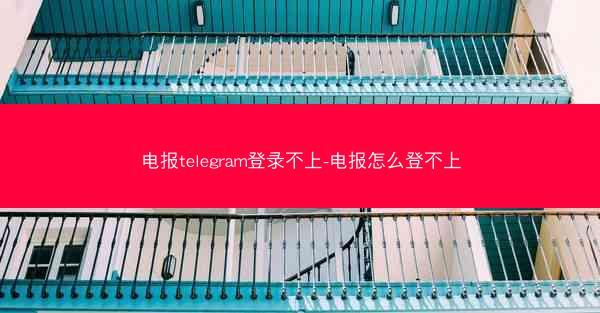 电报telegram登录不上-电报怎么登不上