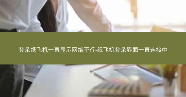 登录纸飞机一直显示网络不行-纸飞机登录界面一直连接中