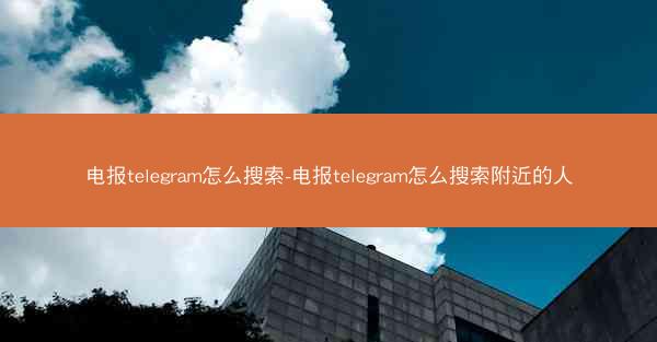 电报telegram怎么搜索-电报telegram怎么搜索附近的人