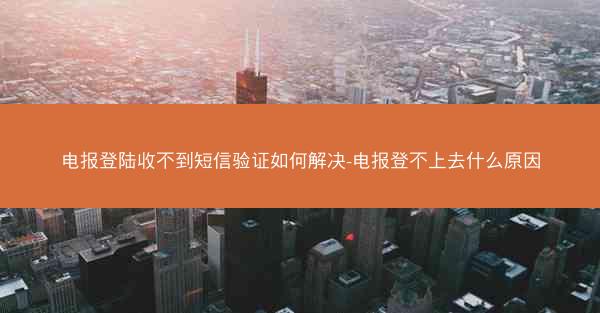 电报登陆收不到短信验证如何解决-电报登不上去什么原因