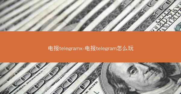 电报telegramx-电报telegram怎么玩