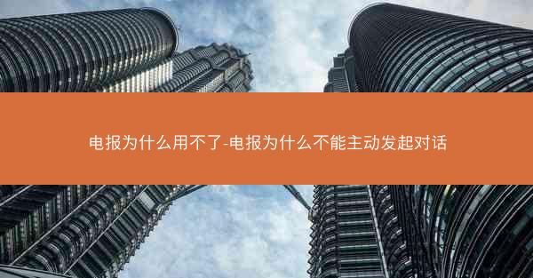 电报为什么用不了-电报为什么不能主动发起对话