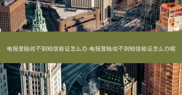 电报登陆收不到短信验证怎么办-电报登陆收不到短信验证怎么办呢