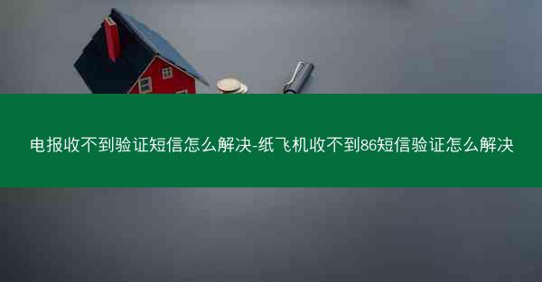 电报收不到验证短信怎么解决-纸飞机收不到86短信验证怎么解决