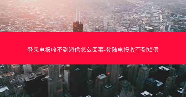 登录电报收不到短信怎么回事-登陆电报收不到短信