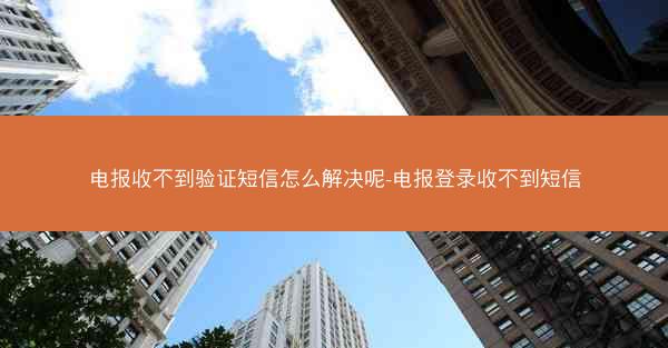 电报收不到验证短信怎么解决呢-电报登录收不到短信