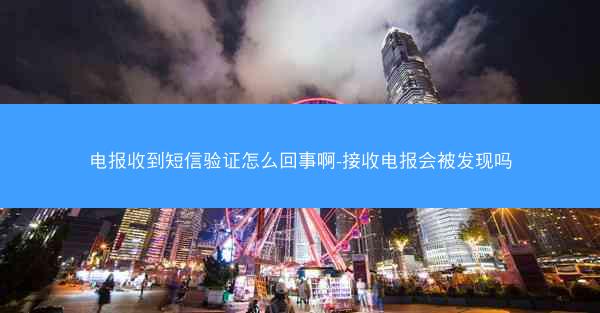 电报收到短信验证怎么回事啊-接收电报会被发现吗
