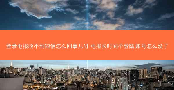 登录电报收不到短信怎么回事儿呀-电报长时间不登陆,账号怎么没了
