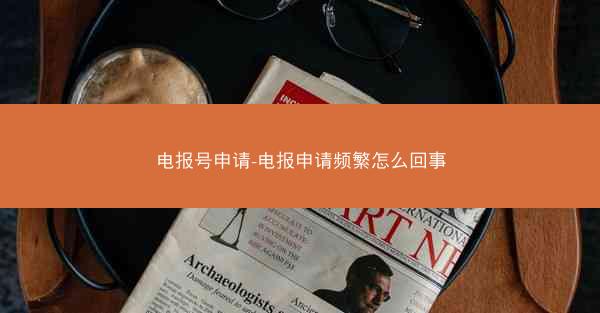 电报号申请-电报申请频繁怎么回事