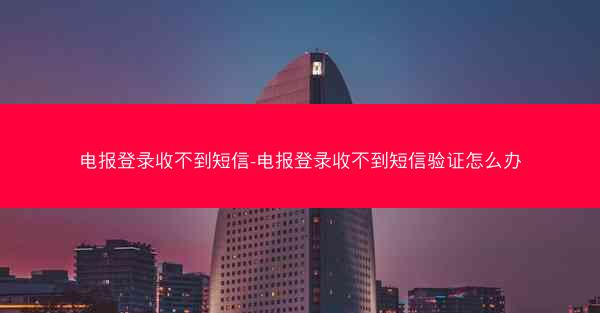 电报登录收不到短信-电报登录收不到短信验证怎么办