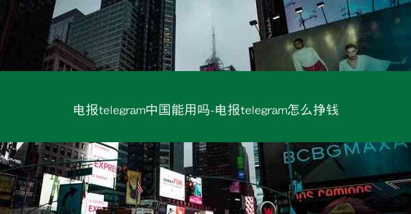 电报telegram中国能用吗-电报telegram怎么挣钱