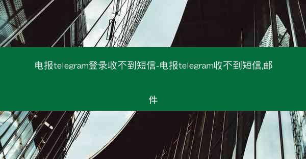 电报telegram登录收不到短信-电报telegram收不到短信,邮件
