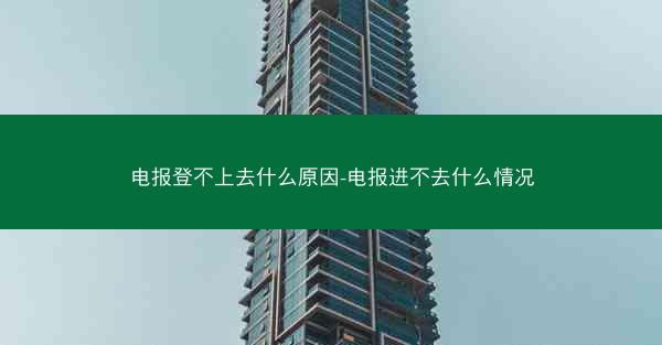 电报登不上去什么原因-电报进不去什么情况