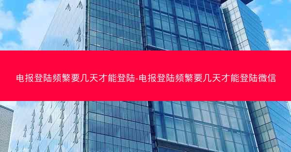 电报登陆频繁要几天才能登陆-电报登陆频繁要几天才能登陆微信