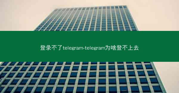 登录不了telegram-telegram为啥登不上去