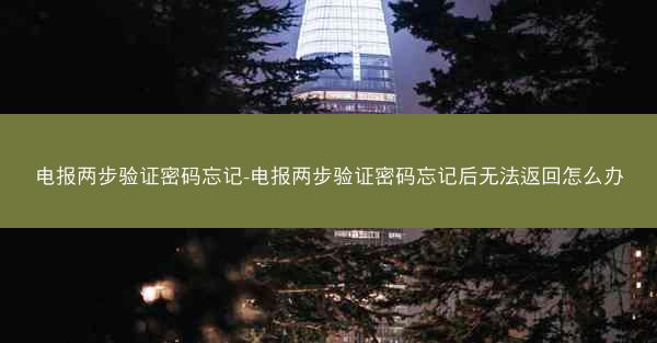 电报两步验证密码忘记-电报两步验证密码忘记后无法返回怎么办