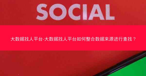 大数据找人平台-大数据找人平台如何整合数据来源进行查找？