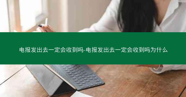电报发出去一定会收到吗-电报发出去一定会收到吗为什么