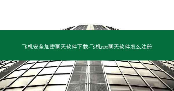 飞机安全加密聊天软件下载-飞机app聊天软件怎么注册