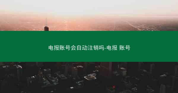 电报账号会自动注销吗-电报 账号