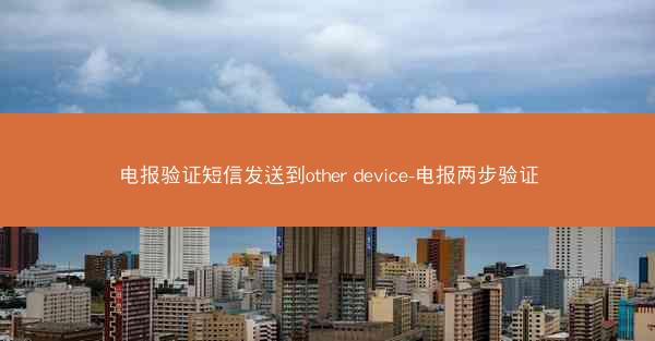 电报验证短信发送到other device-电报两步验证