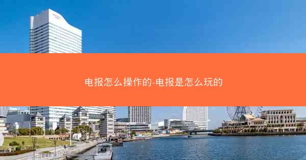 电报怎么操作的-电报是怎么玩的