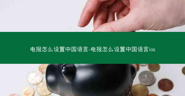 电报怎么设置中国语言-电报怎么设置中国语言ios