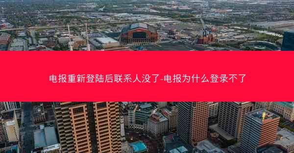 电报重新登陆后联系人没了-电报为什么登录不了