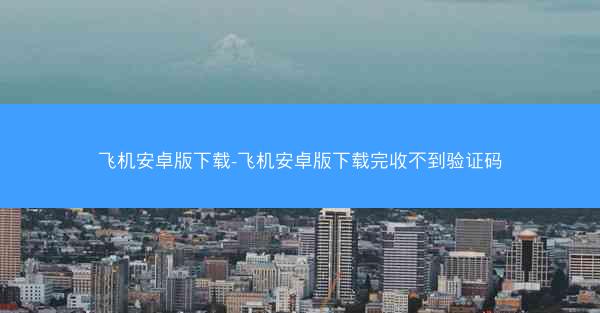 飞机安卓版下载-飞机安卓版下载完收不到验证码