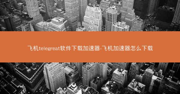 飞机telegreat软件下载加速器-飞机加速器怎么下载