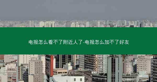 电报怎么看不了附近人了-电报怎么加不了好友