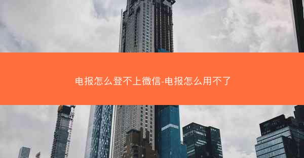 电报怎么登不上微信-电报怎么用不了