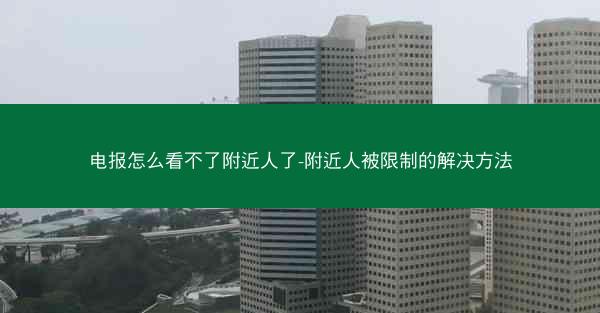 电报怎么看不了附近人了-附近人被限制的解决方法
