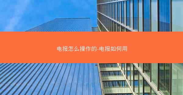 电报怎么操作的-电报如何用