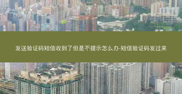 发送验证码短信收到了但是不提示怎么办-短信验证码发过来