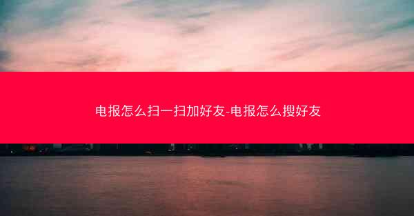 电报怎么扫一扫加好友-电报怎么搜好友