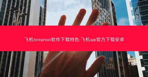 飞机telegreat软件下载特色-飞机app官方下载安卓