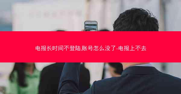 电报长时间不登陆,账号怎么没了-电报上不去